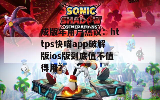 成版年用户热议：https快喵app破解版ios版到底值不值得用？