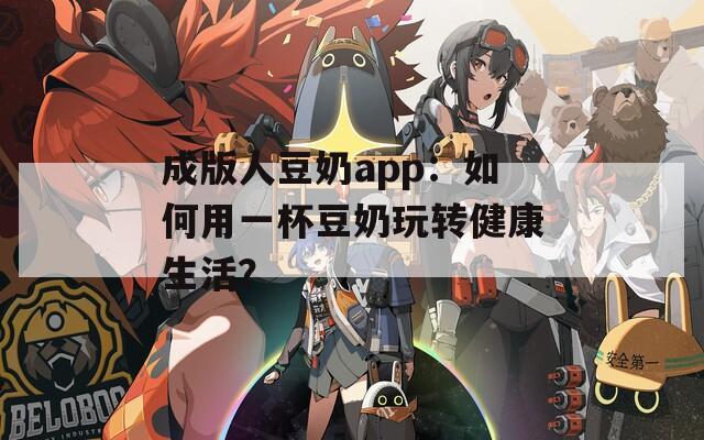 成版人豆奶app：如何用一杯豆奶玩转健康生活？