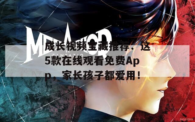 成长视频宝藏推荐：这5款在线观看免费App，家长孩子都爱用！