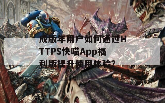 成版年用户如何通过HTTPS快喵App福利版提升使用体验？