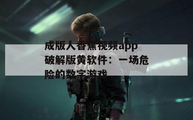 成版人香蕉视频app破解版黄软件：一场危险的数字游戏