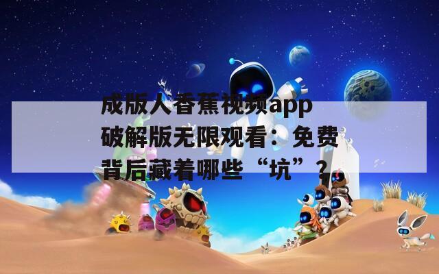 成版人香蕉视频app破解版无限观看：免费背后藏着哪些“坑”？