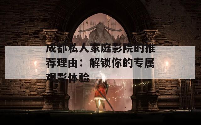 成都私人家庭影院的推荐理由：解锁你的专属观影体验