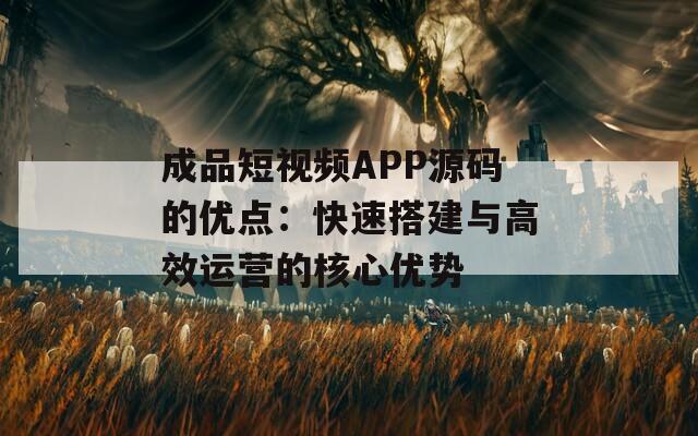 成品短视频APP源码的优点：快速搭建与高效运营的核心优势