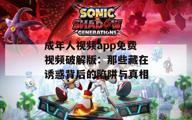 成年人视频app免费视频破解版：那些藏在诱惑背后的陷阱与真相