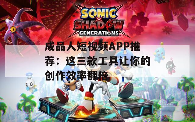 成品人短视频APP推荐：这三款工具让你的创作效率翻倍
