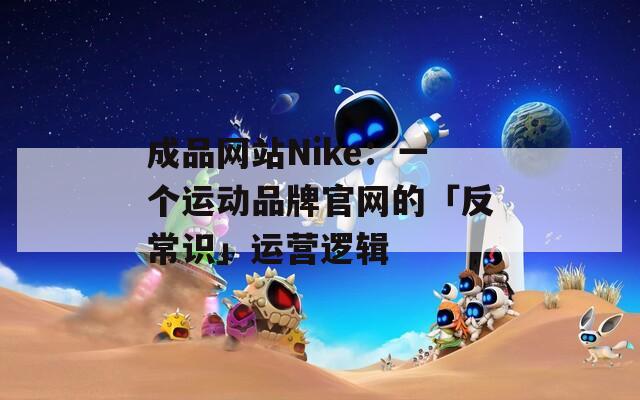 成品网站Nike：一个运动品牌官网的「反常识」运营逻辑