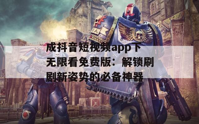 成抖音短视频app下无限看免费版：解锁刷剧新姿势的必备神器