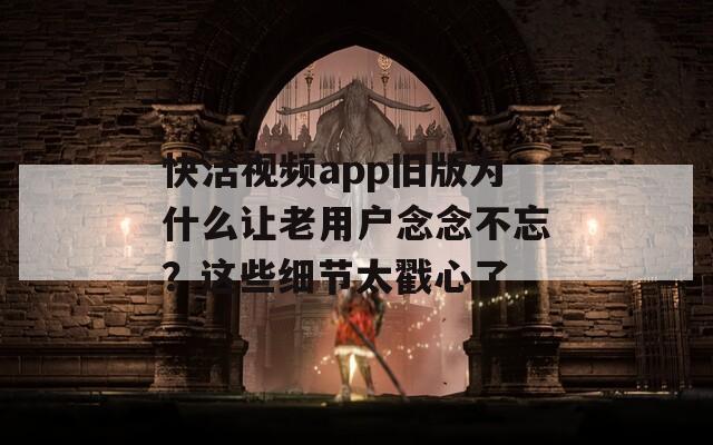 快活视频app旧版为什么让老用户念念不忘？这些细节太戳心了