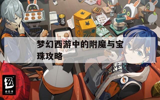 梦幻西游中的附魔与宝珠攻略