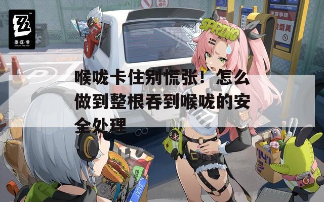喉咙卡住别慌张！怎么做到整根吞到喉咙的安全处理