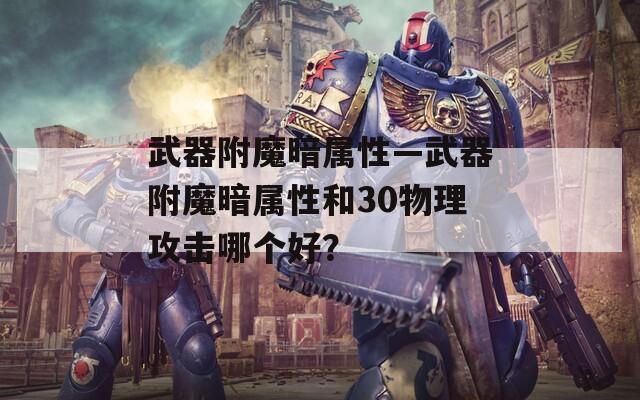 武器附魔暗属性—武器附魔暗属性和30物理攻击哪个好？