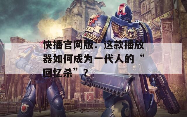 快播官网版：这款播放器如何成为一代人的“回忆杀”？