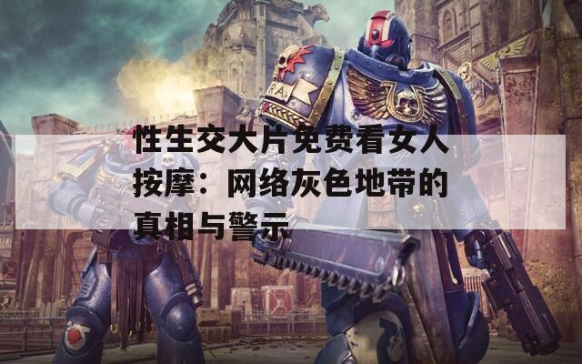 性生交大片免费看女人按摩：网络灰色地带的真相与警示