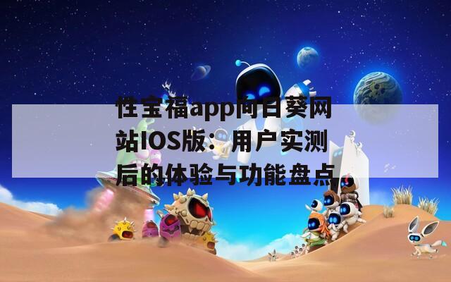 性宝福app向日葵网站IOS版：用户实测后的体验与功能盘点