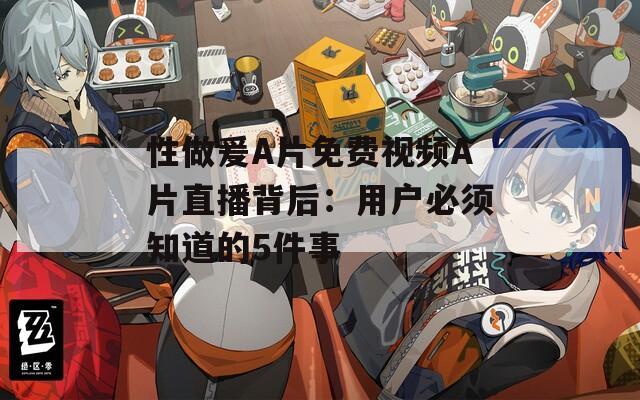 性做爰A片免费视频A片直播背后：用户必须知道的5件事