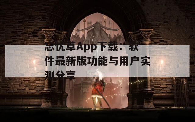 忘忧草App下载：软件最新版功能与用户实测分享