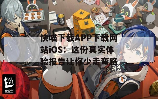 快喵下载APP下载网站iOS：这份真实体验报告让你少走弯路