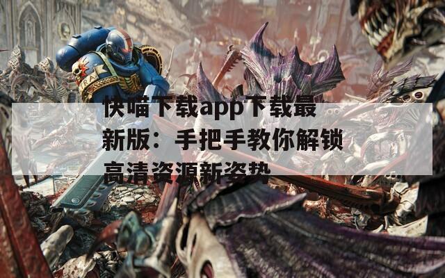 快喵下载app下载最新版：手把手教你解锁高清资源新姿势
