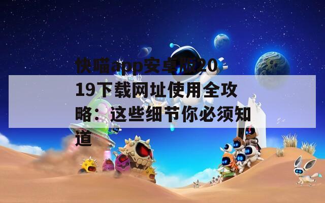 快喵app安卓版2019下载网址使用全攻略：这些细节你必须知道