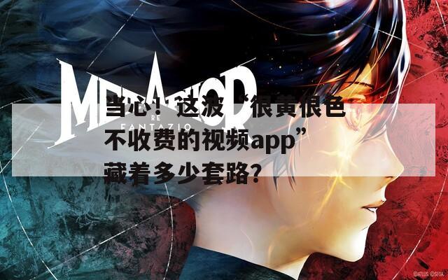 当心！这波“很黄很色不收费的视频app”藏着多少套路？