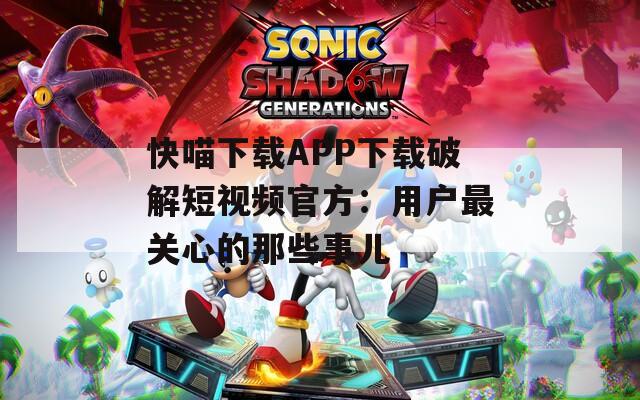 快喵下载APP下载破解短视频官方：用户最关心的那些事儿