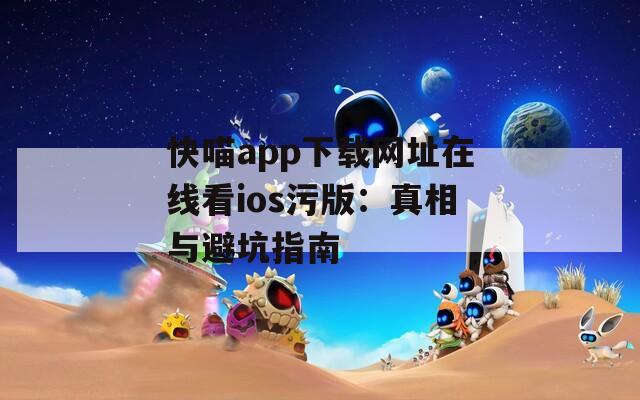 快喵app下载网址在线看ios污版：真相与避坑指南