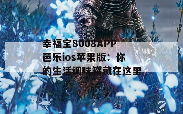 幸福宝8008APP芭乐ios苹果版：你的生活调味罐藏在这里