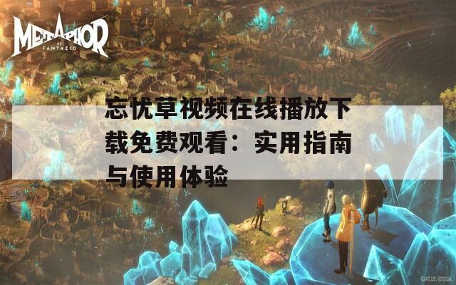 忘忧草视频在线播放下载免费观看：实用指南与使用体验