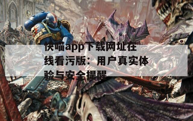 快喵app下载网址在线看污版：用户真实体验与安全提醒