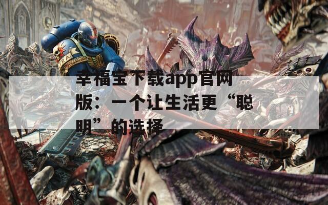 幸福宝下载app官网版：一个让生活更“聪明”的选择