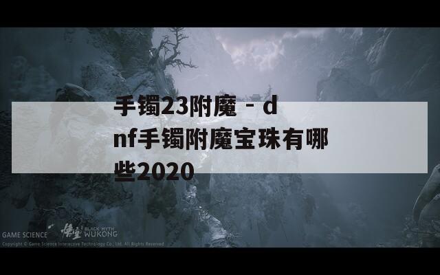 手镯23附魔 - dnf手镯附魔宝珠有哪些2020