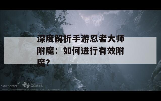 深度解析手游忍者大师附魔：如何进行有效附魔？
