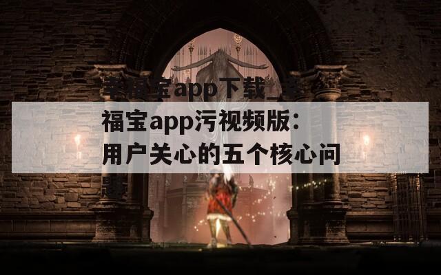 幸福宝app下载_幸福宝app污视频版：用户关心的五个核心问题