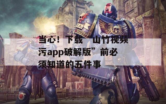 当心！下载“山竹视频污app破解版”前必须知道的五件事