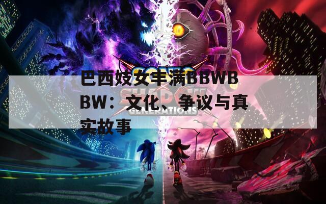巴西妓女丰满BBWBBW：文化、争议与真实故事