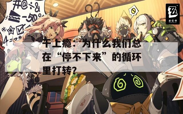 干上瘾：为什么我们总在“停不下来”的循环里打转？