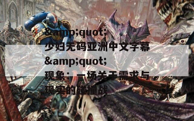 &quot;少妇无码亚洲中文字幕&quot;现象：一场关于需求与现实的碰撞战