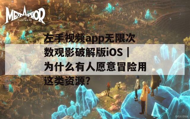 左手视频app无限次数观影破解版iOS｜为什么有人愿意冒险用这类资源？