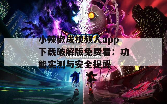 小辣椒成视频人app下载破解版免费看：功能实测与安全提醒