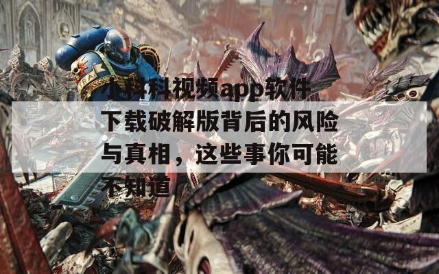 小科科视频app软件下载破解版背后的风险与真相，这些事你可能不知道