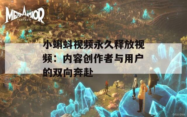 小蝌蚪视频永久释放视频：内容创作者与用户的双向奔赴