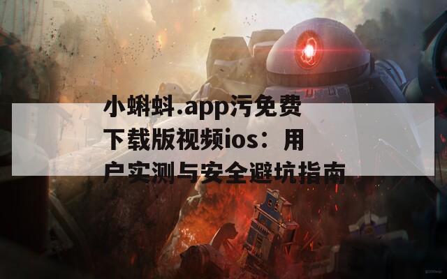 小蝌蚪.app污免费下载版视频ios：用户实测与安全避坑指南