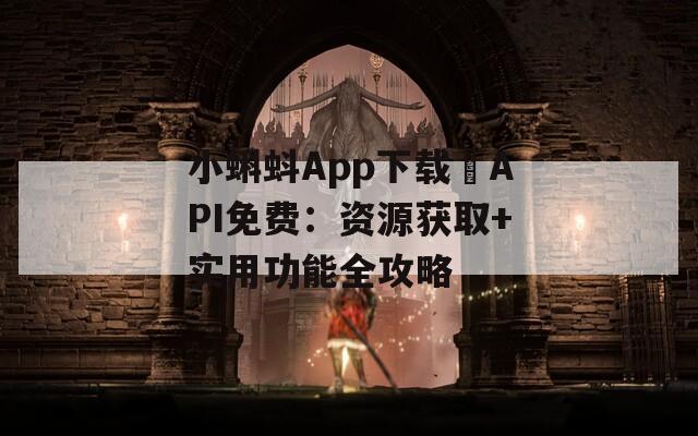 小蝌蚪App下载汅API免费：资源获取+实用功能全攻略
