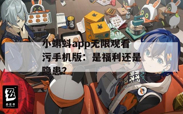 小蝌蚪app无限观看污手机版：是福利还是隐患？