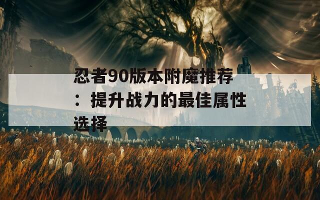 忍者90版本附魔推荐：提升战力的最佳属性选择