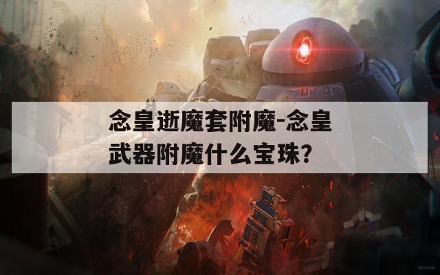 念皇逝魔套附魔-念皇武器附魔什么宝珠？