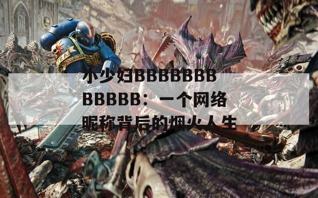 小少妇BBBBBBBBBBBB：一个网络昵称背后的烟火人生