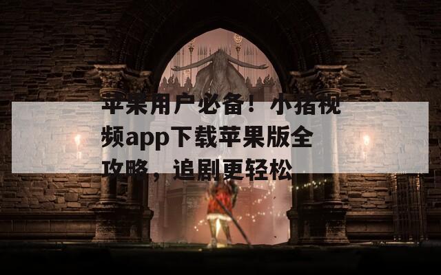 苹果用户必备！小猪视频app下载苹果版全攻略，追剧更轻松