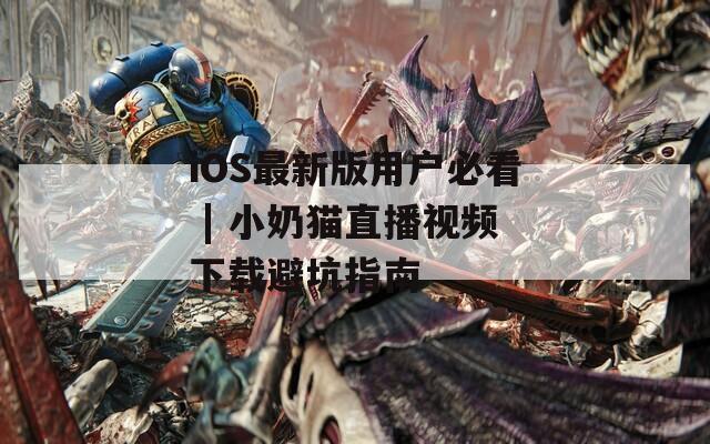 iOS最新版用户必看 | 小奶猫直播视频下载避坑指南